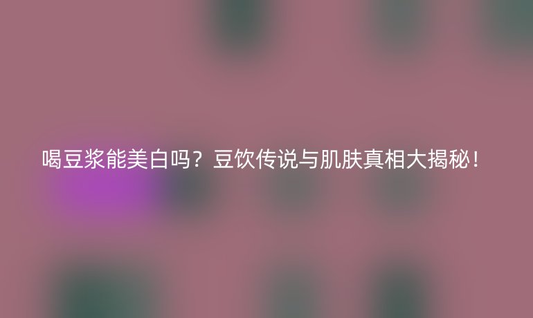 喝豆浆能美白吗？豆饮传说与肌肤真相大揭秘！
