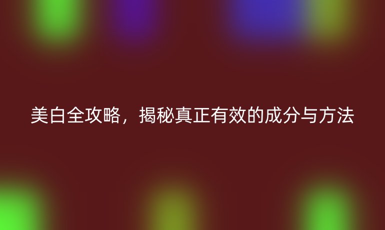 美白全攻略，揭秘真正有效的成分与方法