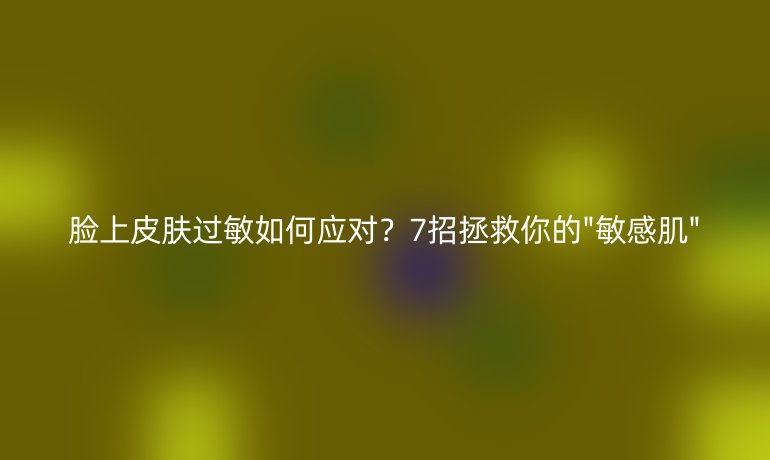 脸上皮肤过敏如何应对?7招拯救你的