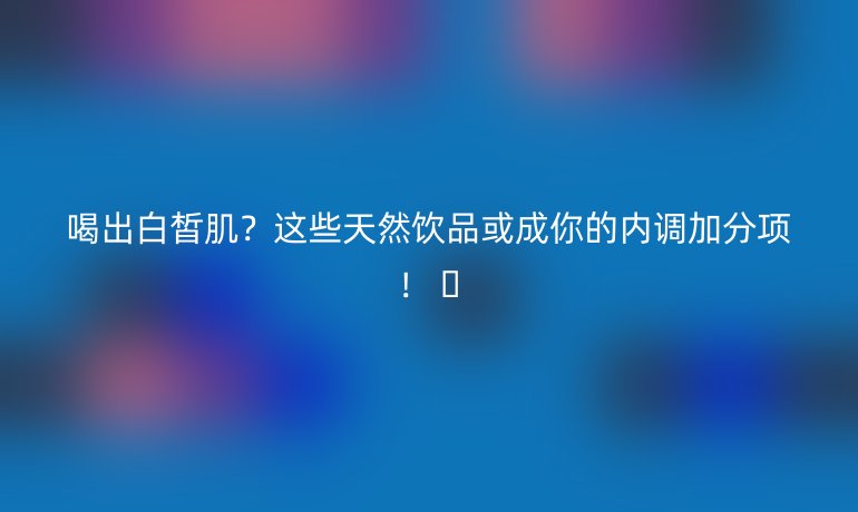 喝出白皙肌?这些天然饮品或成你的内调加分项! ✨