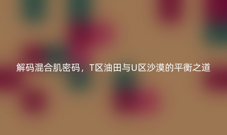解码混合肌密码，T区油田与U区沙漠的平衡之道