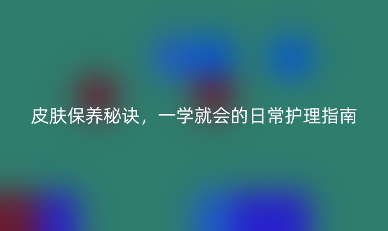 皮肤保养秘诀，一学就会的日常护理指南