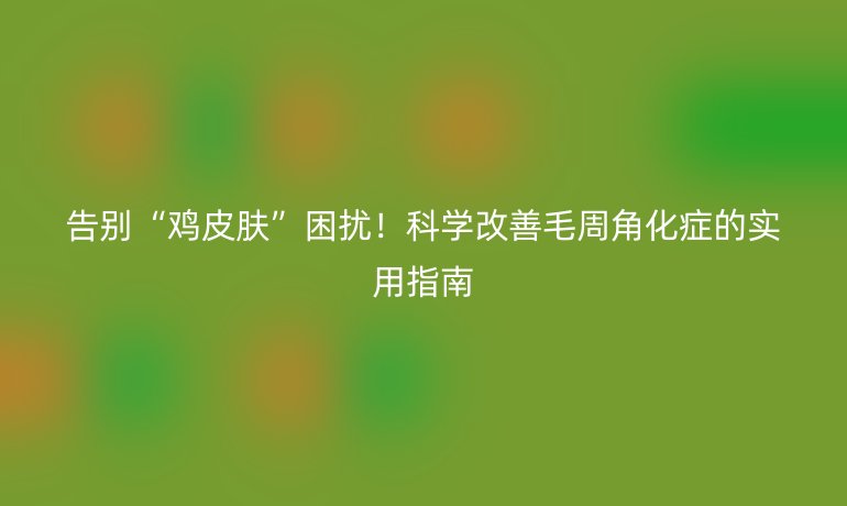 告别“鸡皮肤”困扰!科学改善毛周角化症的实用指南