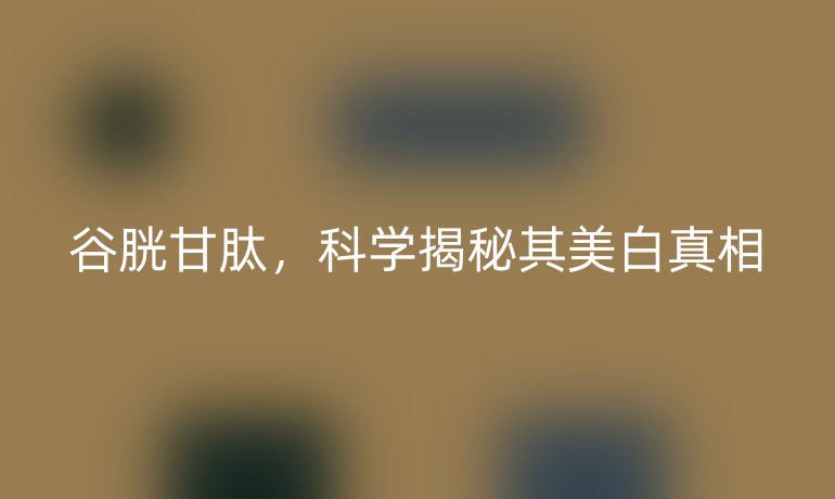 谷胱甘肽,科学揭秘其美白真相