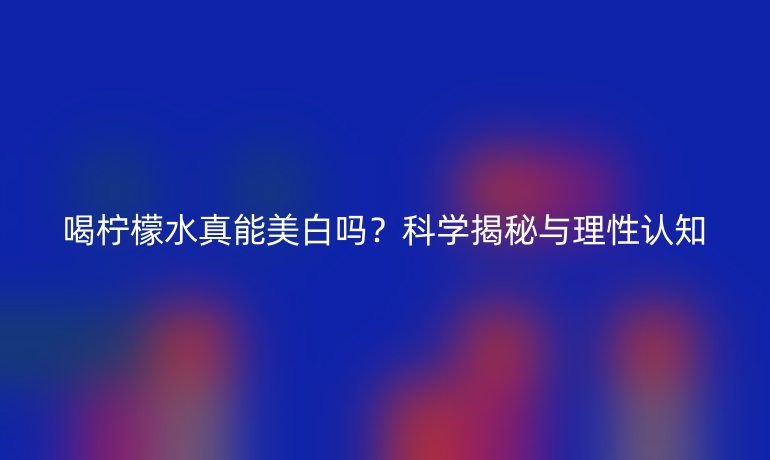 喝柠檬水真能美白吗?科学揭秘与理性认知