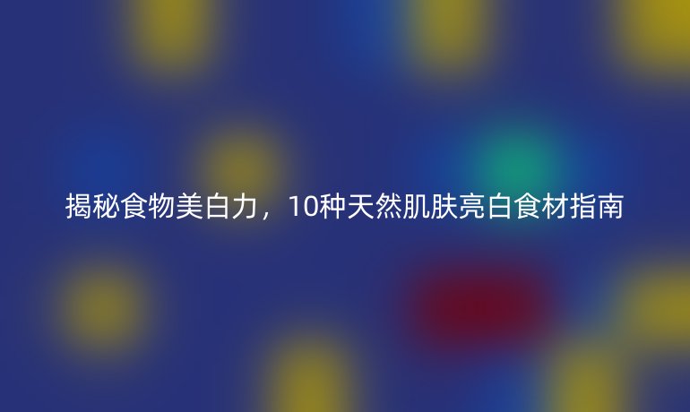 揭秘食物美白力,10种天然肌肤亮白食材指南