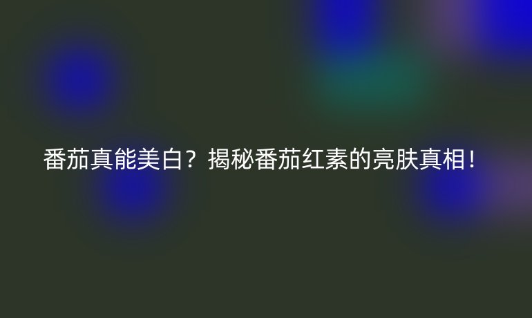 番茄真能美白？揭秘番茄红素的亮肤真相！