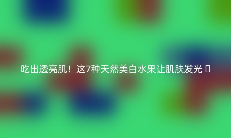 吃出透亮肌!这7种天然美白水果让肌肤发光 🌟