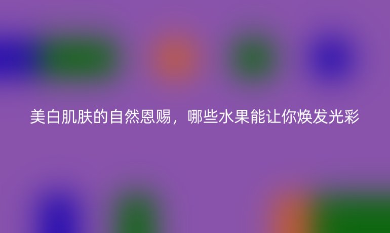 美白肌肤的自然恩赐,哪些水果能让你焕发光彩