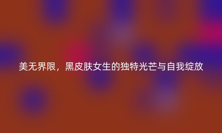 美无界限，黑皮肤女生的独特光芒与自我绽放