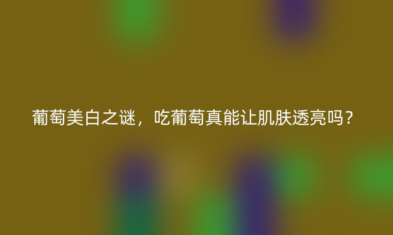 葡萄美白之谜,吃葡萄真能让肌肤透亮吗?