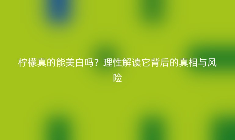 柠檬真的能美白吗？理性解读它背后的真相与风险