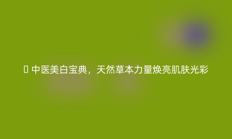 🌿 中医美白宝典，天然草本力量焕亮肌肤光彩