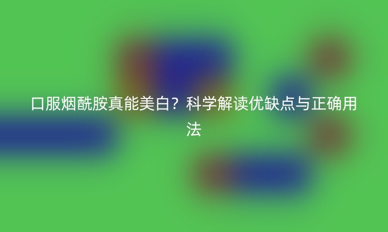 口服烟酰胺真能美白？科学解读优缺点与正确用法