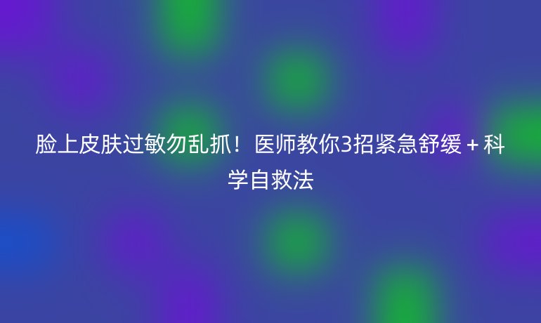脸上皮肤过敏勿乱抓！医师教你3招紧急舒缓＋科学自救法