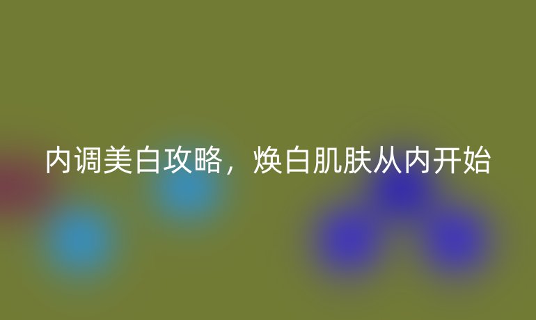 内调美白攻略，焕白肌肤从内开始