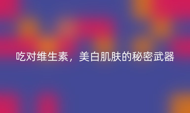 吃对维生素，美白肌肤的秘密武器
