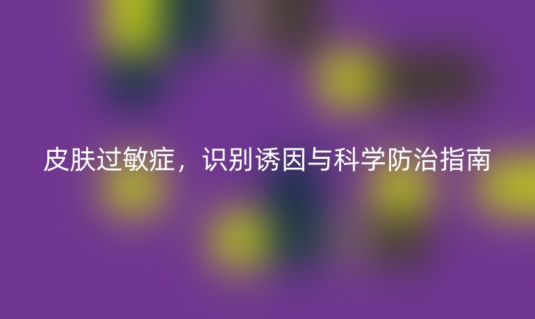 皮肤过敏症，识别诱因与科学防治指南