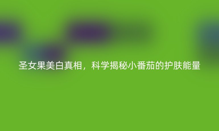 圣女果美白真相,科学揭秘小番茄的护肤能量