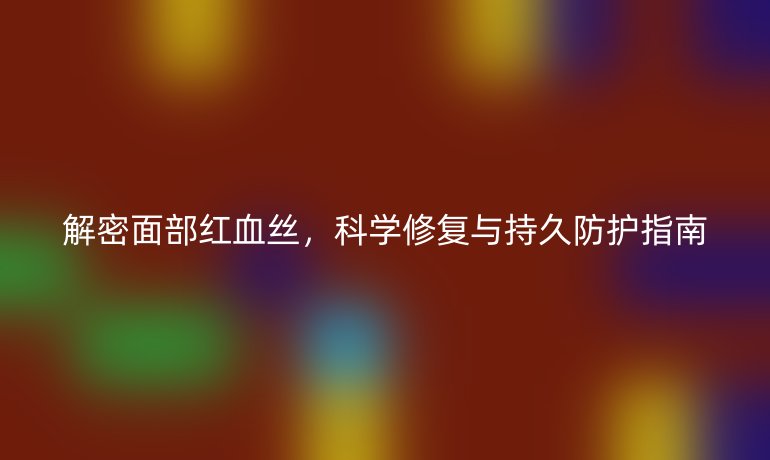 解密面部红血丝，科学修复与持久防护指南