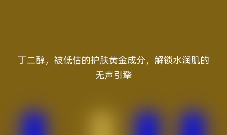 丁二醇，被低估的护肤黄金成分，解锁水润肌的无声引擎