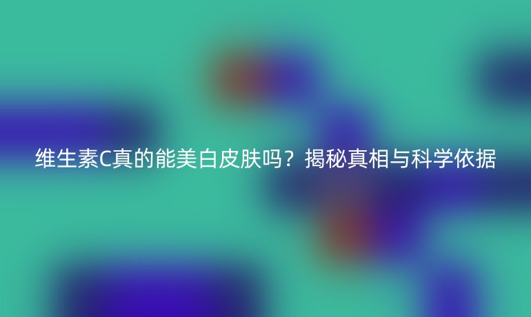 维生素C真的能美白皮肤吗？揭秘真相与科学依据