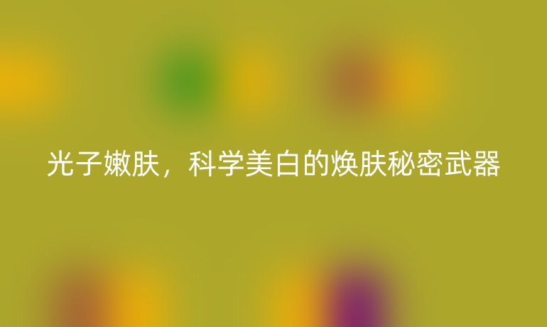 光子嫩肤，科学美白的焕肤秘密武器