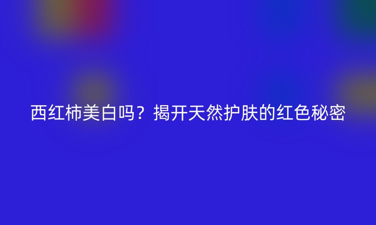 西红柿美白吗？揭开天然护肤的红色秘密