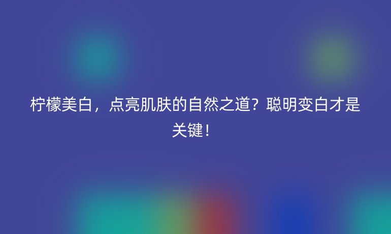 柠檬美白，点亮肌肤的自然之道？聪明变白才是关键！