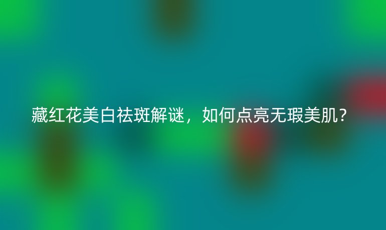 藏红花美白祛斑解谜，如何点亮无瑕美肌？