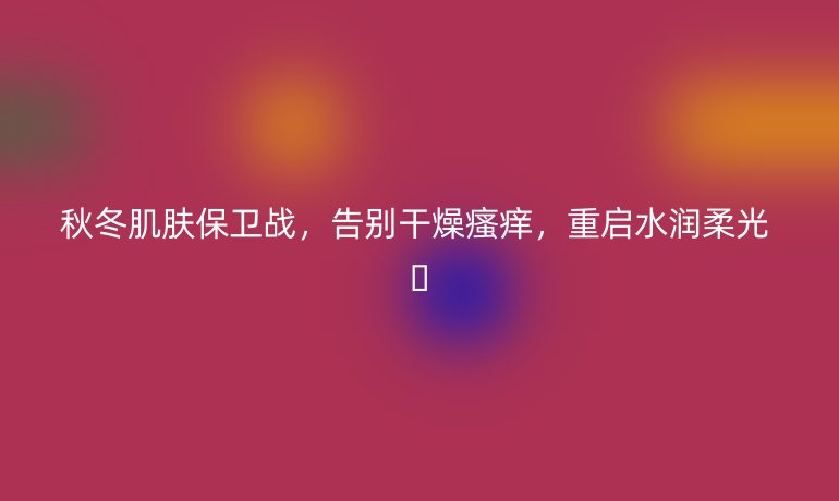 秋冬肌肤保卫战，告别干燥瘙痒，重启水润柔光 🌟