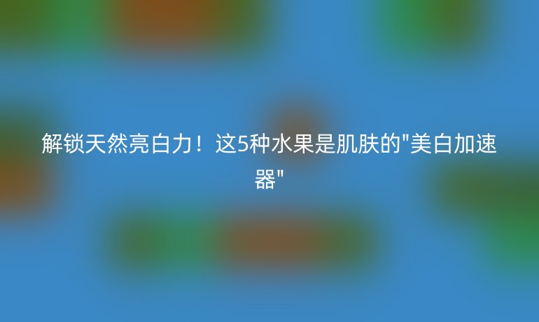 解锁天然亮白力！这5种水果是肌肤的
