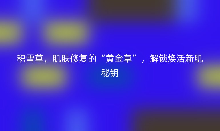 积雪草，肌肤修复的“黄金草”，解锁焕活新肌秘钥