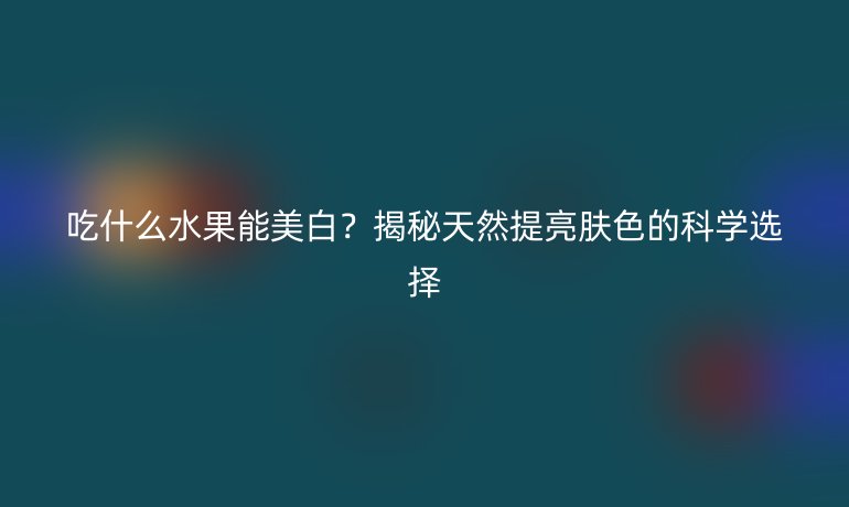 吃什么水果能美白?揭秘天然提亮肤色的科学选择