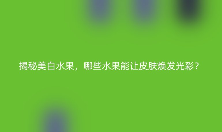 揭秘美白水果，哪些水果能让皮肤焕发光彩？