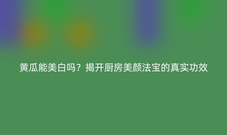 黄瓜能美白吗？揭开厨房美颜法宝的真实功效