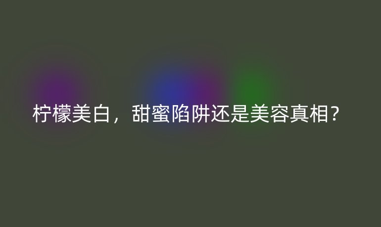 柠檬美白，甜蜜陷阱还是美容真相？