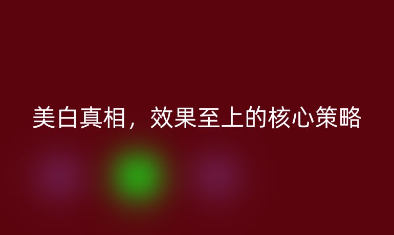 美白真相，效果至上的核心策略