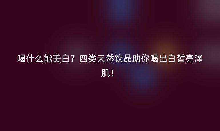喝什么能美白？四类天然饮品助你喝出白皙亮泽肌！