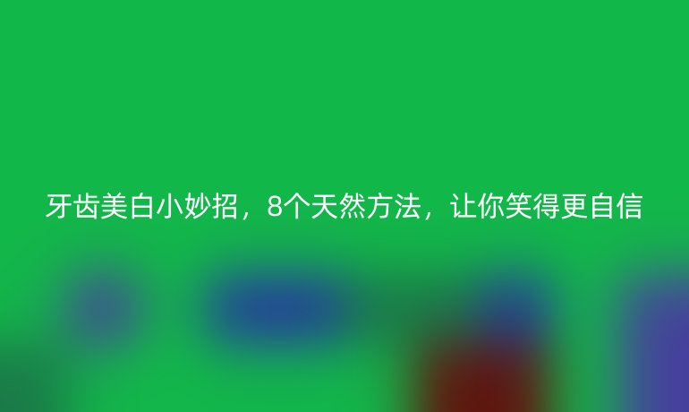 牙齿美白小妙招，8个天然方法，让你笑得更自信