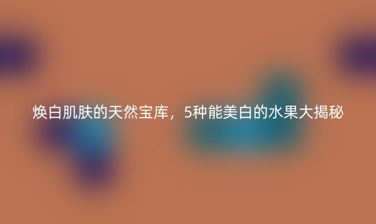 焕白肌肤的天然宝库，5种能美白的水果大揭秘