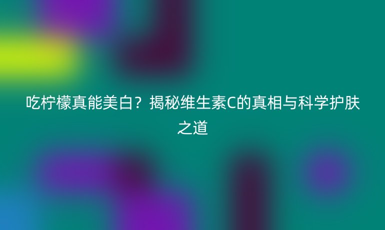 吃柠檬真能美白？揭秘维生素C的真相与科学护肤之道