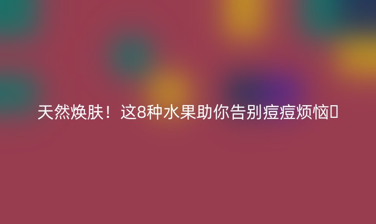 天然焕肤！这8种水果助你告别痘痘烦恼🧡