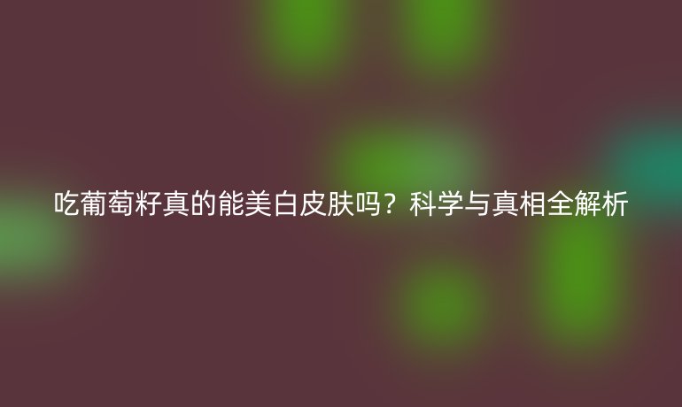吃葡萄籽真的能美白皮肤吗？科学与真相全解析