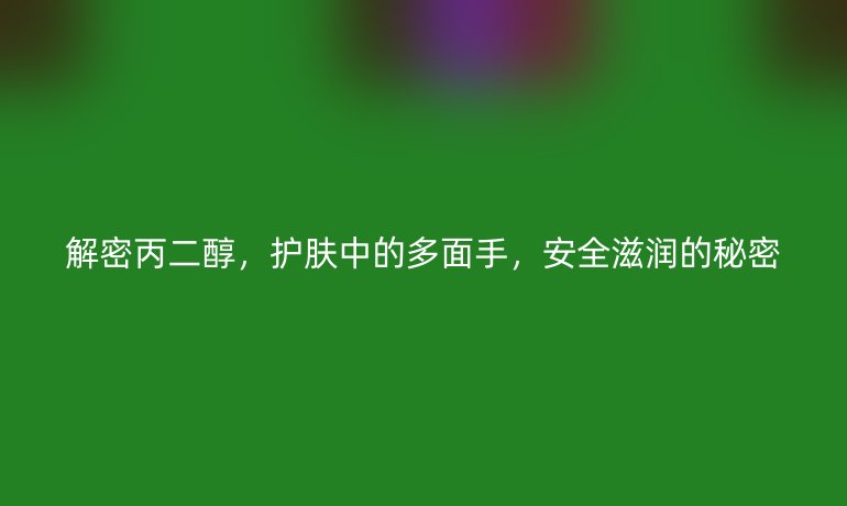 解密丙二醇，护肤中的多面手，安全滋润的秘密