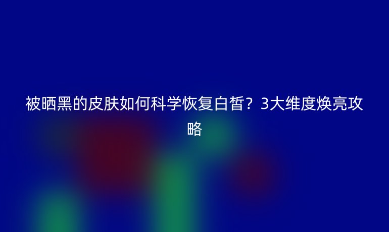 被晒黑的皮肤如何科学恢复白皙？3大维度焕亮攻略