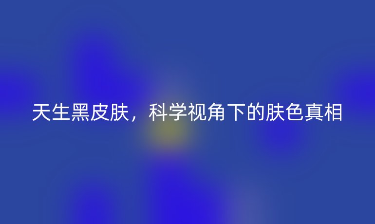 天生黑皮肤，科学视角下的肤色真相