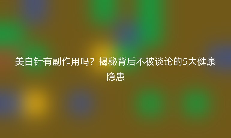 美白针有副作用吗？揭秘背后不被谈论的5大健康隐患
