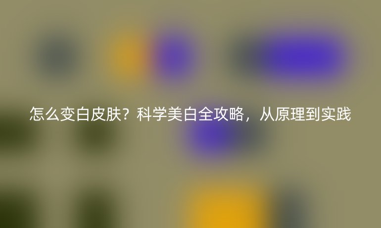 怎么变白皮肤？科学美白全攻略，从原理到实践