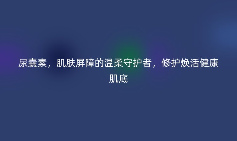尿囊素，肌肤屏障的温柔守护者，修护焕活健康肌底